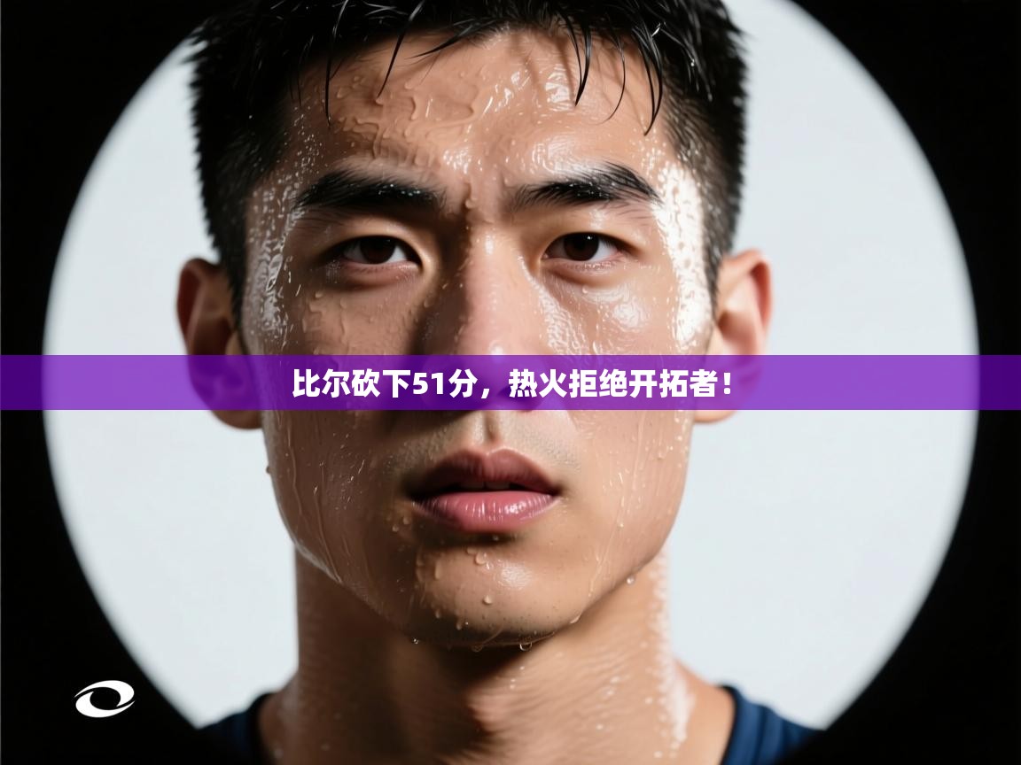 比尔砍下51分，热火拒绝开拓者！  第2张