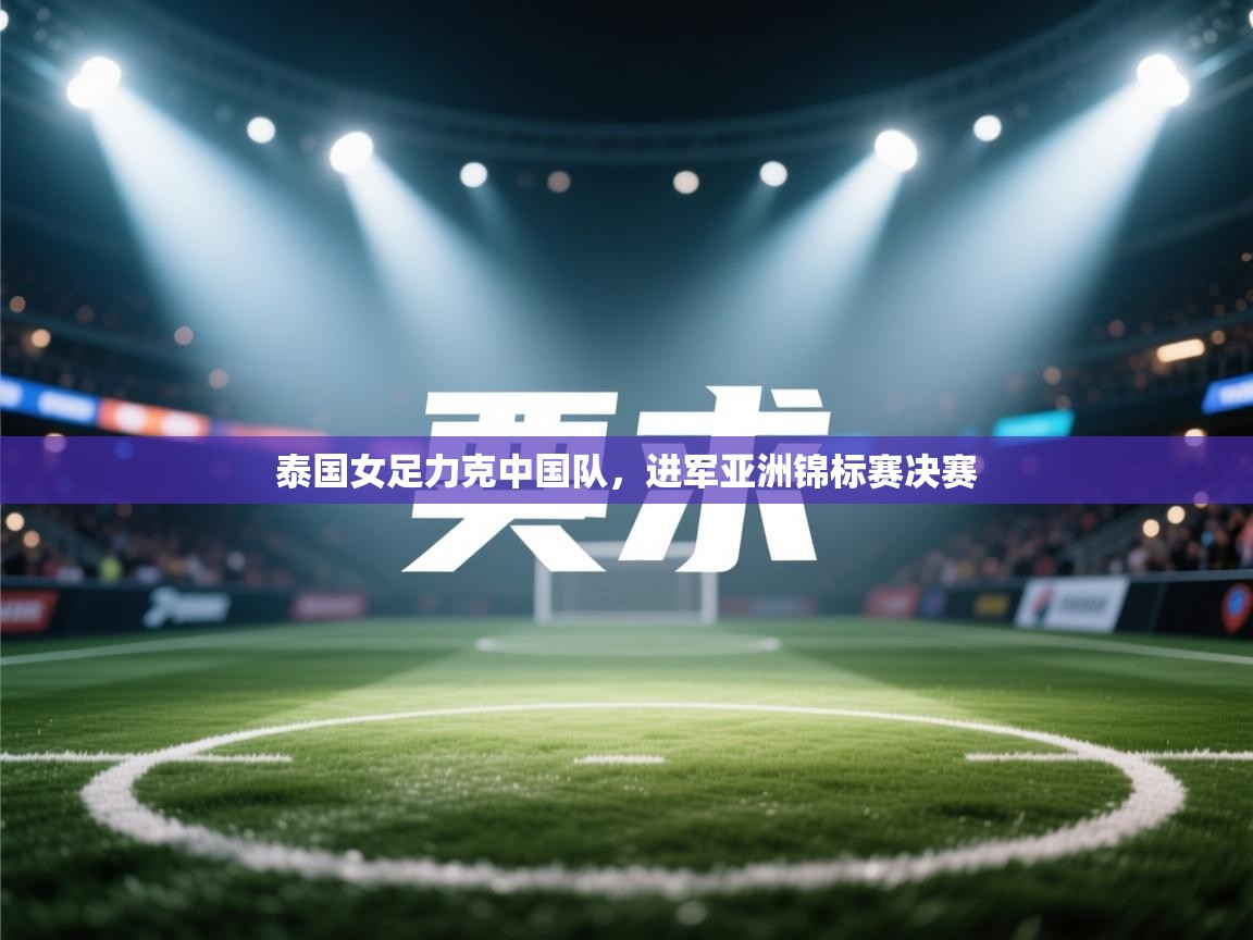 泰国女足力克中国队，进军亚洲锦标赛决赛