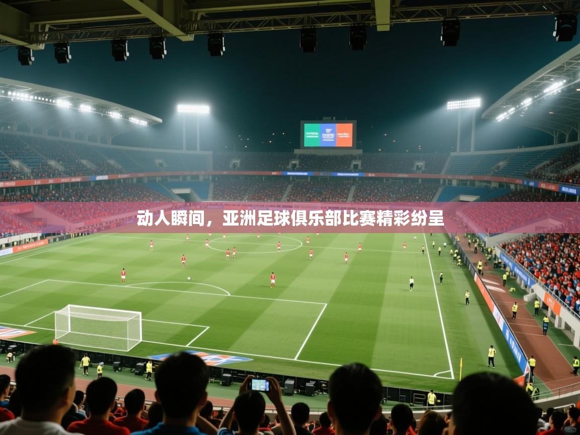 动人瞬间，亚洲足球俱乐部比赛精彩纷呈