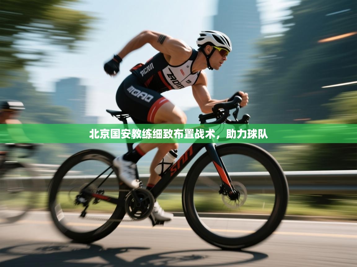 北京国安教练细致布置战术，助力球队